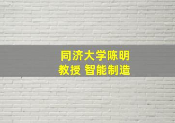 同济大学陈明教授 智能制造